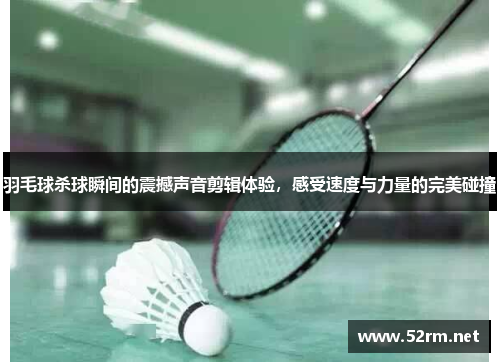 羽毛球杀球瞬间的震撼声音剪辑体验，感受速度与力量的完美碰撞