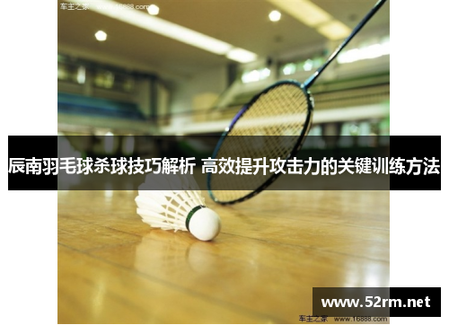 辰南羽毛球杀球技巧解析 高效提升攻击力的关键训练方法