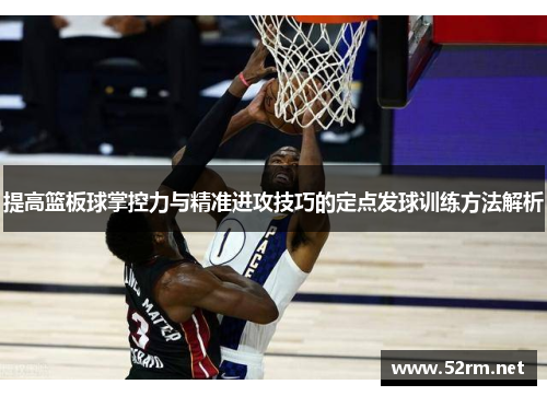 提高篮板球掌控力与精准进攻技巧的定点发球训练方法解析