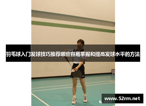 羽毛球入门发球技巧推荐哪些容易掌握和提高发球水平的方法