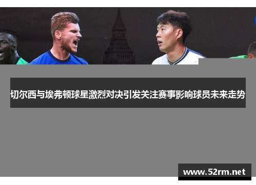 切尔西与埃弗顿球星激烈对决引发关注赛事影响球员未来走势