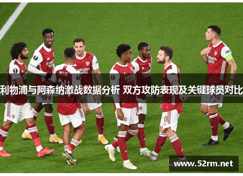 利物浦与阿森纳激战数据分析 双方攻防表现及关键球员对比