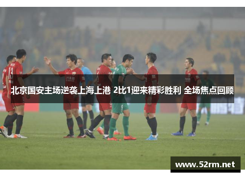 北京国安主场逆袭上海上港 2比1迎来精彩胜利 全场焦点回顾