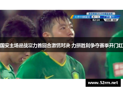 国安主场迎战富力首回合激情对决 力拼胜利争夺赛季开门红