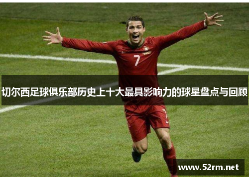 切尔西足球俱乐部历史上十大最具影响力的球星盘点与回顾