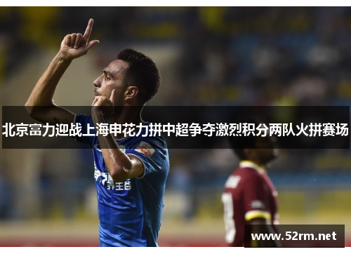 北京富力迎战上海申花力拼中超争夺激烈积分两队火拼赛场