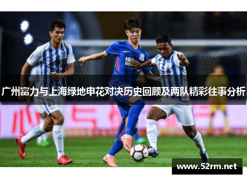 广州富力与上海绿地申花对决历史回顾及两队精彩往事分析