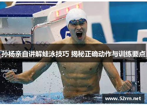 孙杨亲自讲解蛙泳技巧 揭秘正确动作与训练要点