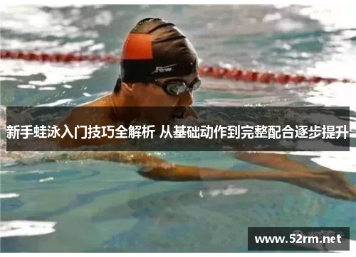 新手蛙泳入门技巧全解析 从基础动作到完整配合逐步提升