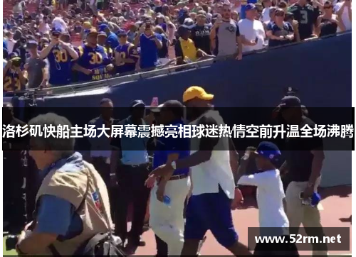 洛杉矶快船主场大屏幕震撼亮相球迷热情空前升温全场沸腾