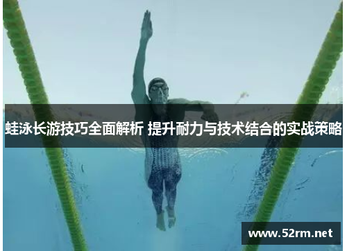 蛙泳长游技巧全面解析 提升耐力与技术结合的实战策略