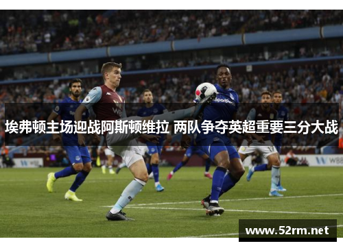 埃弗顿主场迎战阿斯顿维拉 两队争夺英超重要三分大战