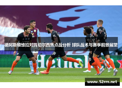 德阿斯顿维拉对阵切尔西焦点战分析 球队战术与赛季前景展望