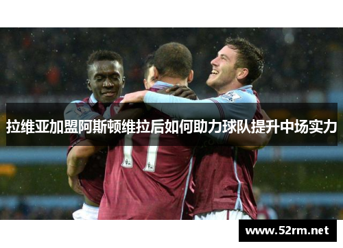 拉维亚加盟阿斯顿维拉后如何助力球队提升中场实力