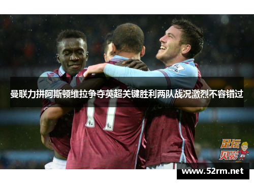 曼联力拼阿斯顿维拉争夺英超关键胜利两队战况激烈不容错过